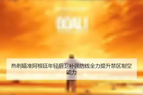 热刺瞄准阿根廷年轻后卫补强防线全力提升禁区制空能力