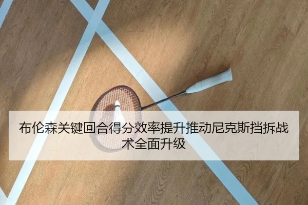 布伦森关键回合得分效率提升推动尼克斯挡拆战术全面升级